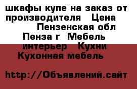 шкафы-купе на заказ от производителя › Цена ­ 10 000 - Пензенская обл., Пенза г. Мебель, интерьер » Кухни. Кухонная мебель   